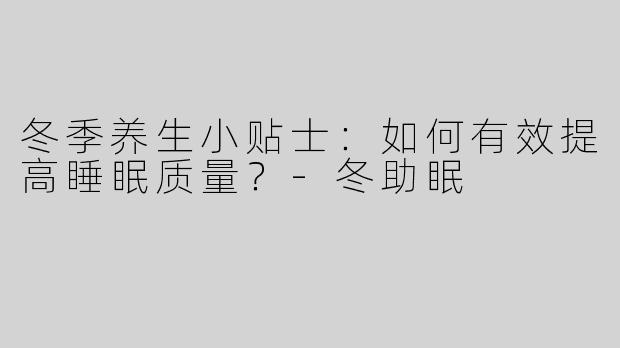 冬季养生小贴士：如何有效提高睡眠质量？-冬助眠