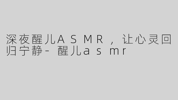 深夜醒儿ASMR，让心灵回归宁静-醒儿asmr