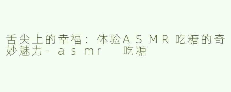 舌尖上的幸福：体验ASMR吃糖的奇妙魅力