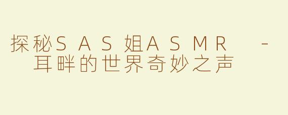 探秘SAS姐ASMR - 耳畔的世界奇妙之声