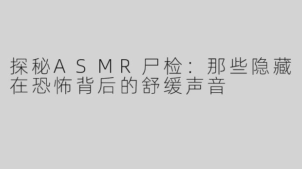探秘ASMR尸检：那些隐藏在恐怖背后的舒缓声音