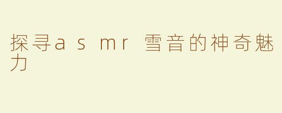 探寻asmr雪音的神奇魅力