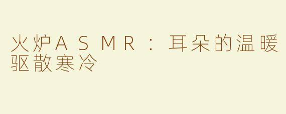 火炉ASMR：耳朵的温暖驱散寒冷