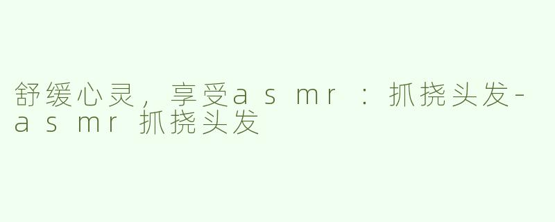 舒缓心灵，享受asmr：抓挠头发-asmr抓挠头发