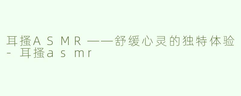 耳搔ASMR——舒缓心灵的独特体验-耳搔asmr