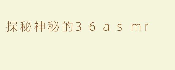 探秘神秘的36asmr