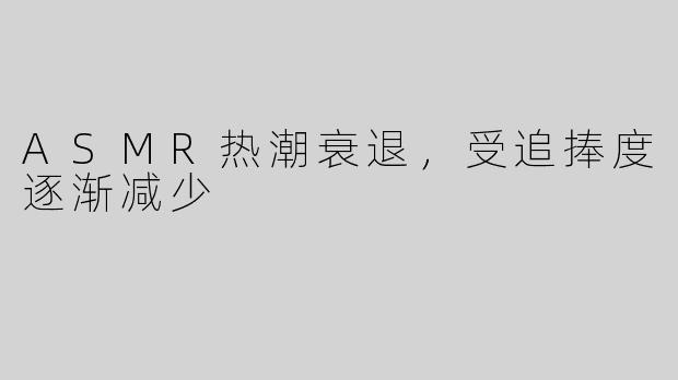 ASMR热潮衰退，受追捧度逐渐减少