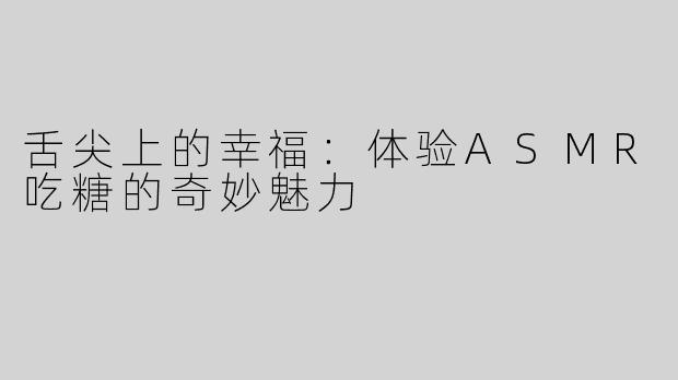 舌尖上的幸福：体验ASMR吃糖的奇妙魅力
