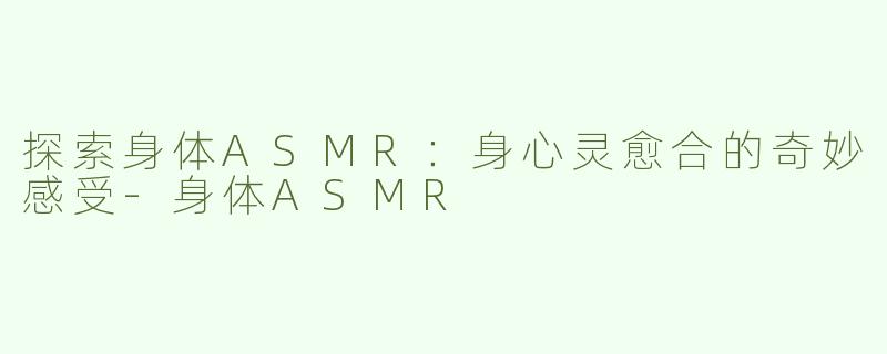 探索身体ASMR：身心灵愈合的奇妙感受-身体ASMR