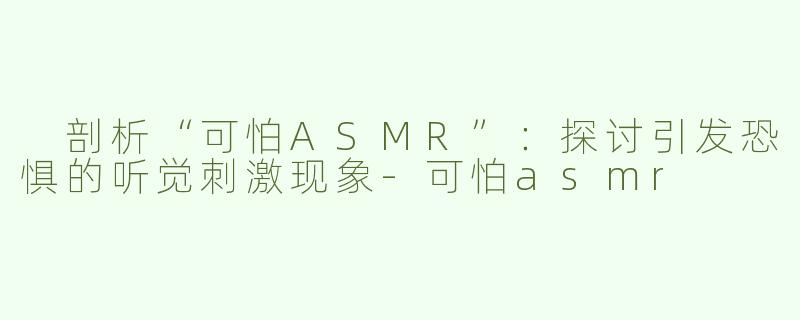  剖析“可怕ASMR”：探讨引发恐惧的听觉刺激现象-可怕asmr
