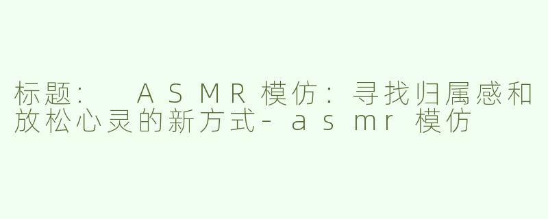 标题: ASMR模仿：寻找归属感和放松心灵的新方式