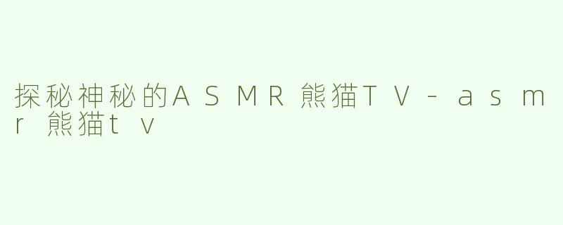 探秘神秘的ASMR熊猫TV-asmr熊猫tv