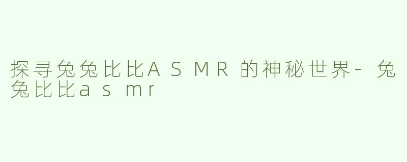 探寻兔兔比比ASMR的神秘世界-兔兔比比asmr