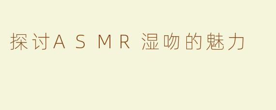 探讨ASMR湿吻的魅力