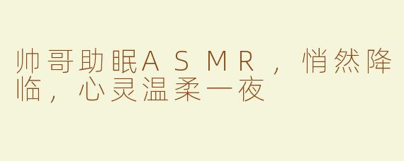 帅哥助眠ASMR，悄然降临，心灵温柔一夜