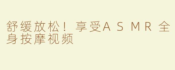 舒缓放松！享受ASMR全身按摩视频