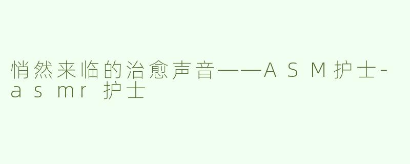 悄然来临的治愈声音——ASM护士