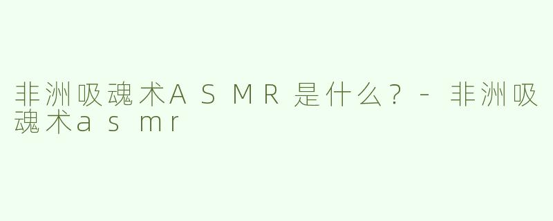 非洲吸魂术ASMR是什么？