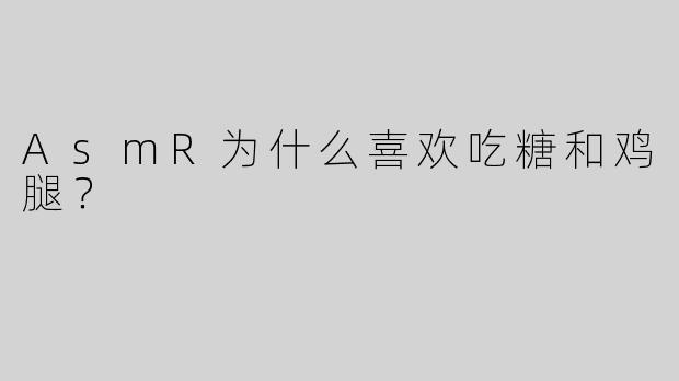 AsmR为什么喜欢吃糖和鸡腿？