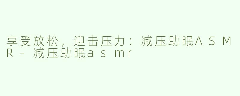 享受放松，迎击压力：减压助眠ASMR