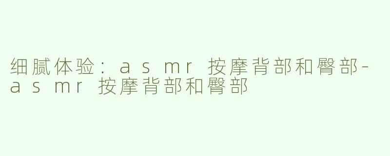 细腻体验：asmr按摩背部和臀部-asmr按摩背部和臀部