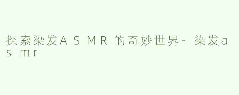 探索染发ASMR的奇妙世界-染发asmr