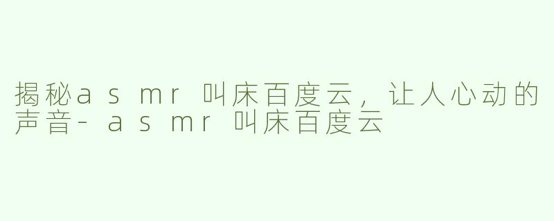 揭秘asmr叫床百度云，让人心动的声音-asmr叫床百度云