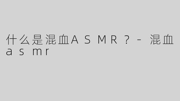 什么是混血ASMR？