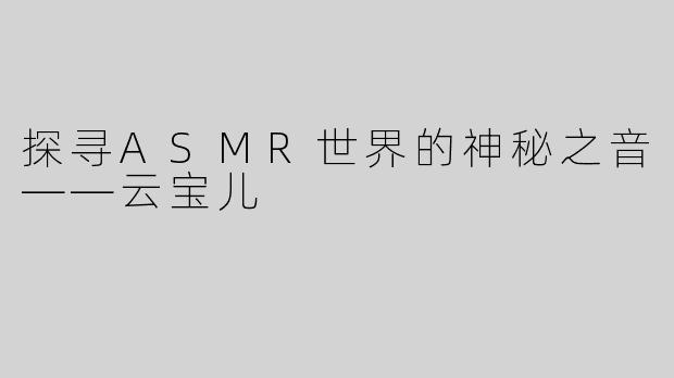 探寻ASMR世界的神秘之音——云宝儿