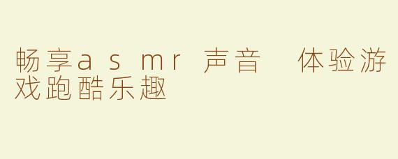 畅享asmr声音 体验游戏跑酷乐趣
