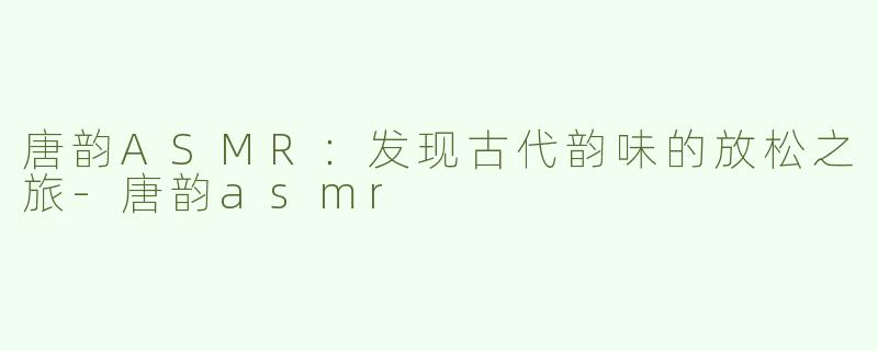 唐韵ASMR：发现古代韵味的放松之旅-唐韵asmr