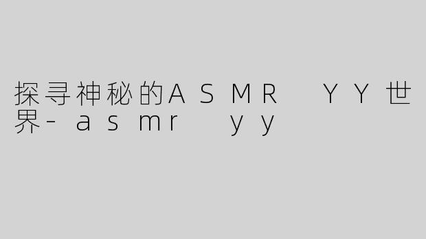 探寻神秘的ASMR YY世界-asmr yy