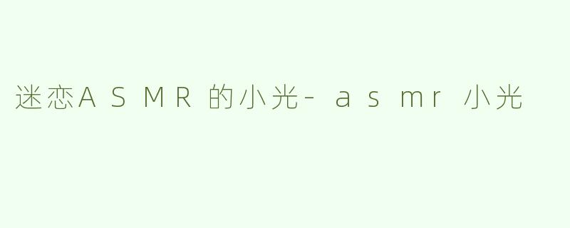 迷恋ASMR的小光-asmr小光