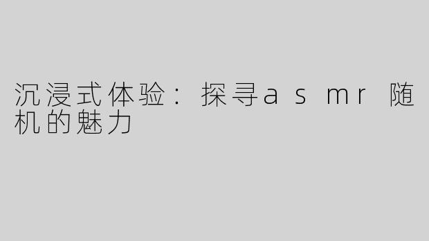 沉浸式体验：探寻asmr随机的魅力