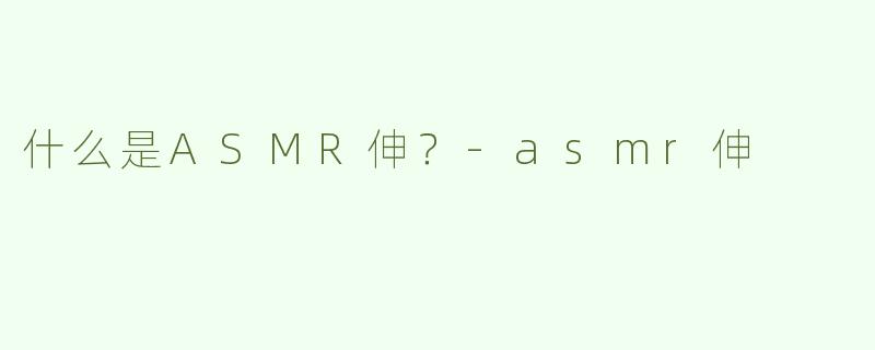 什么是ASMR伸？