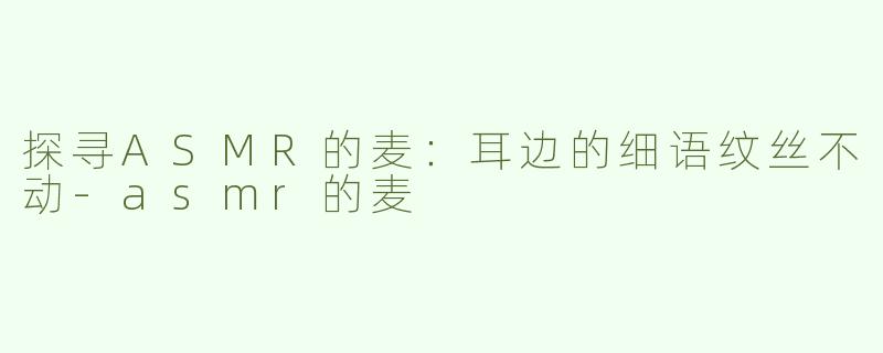 探寻ASMR的麦：耳边的细语纹丝不动