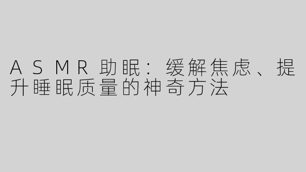 ASMR助眠：缓解焦虑、提升睡眠质量的神奇方法