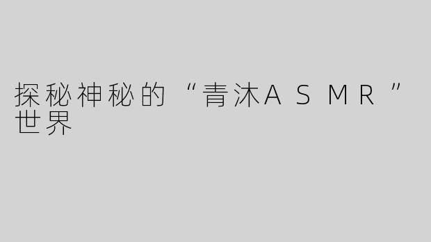 探秘神秘的“青沐ASMR”世界