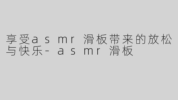 享受asmr滑板带来的放松与快乐-asmr滑板