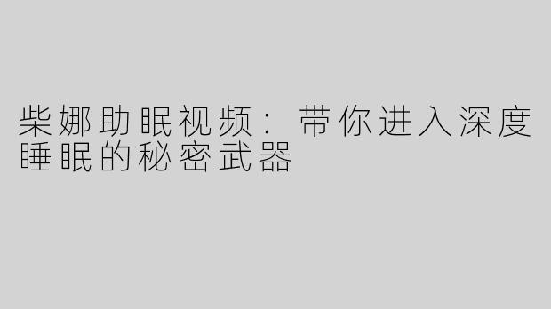 柴娜助眠视频：带你进入深度睡眠的秘密武器