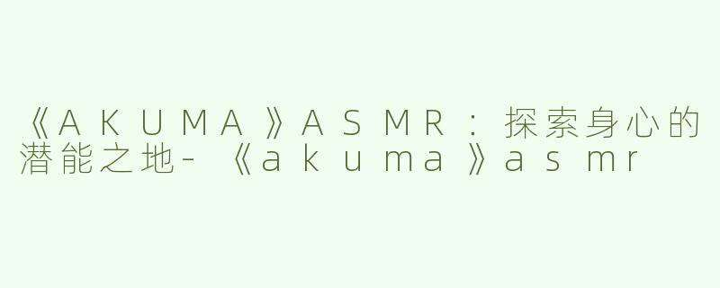 《AKUMA》ASMR：探索身心的潜能之地