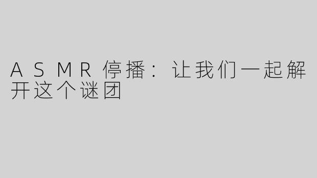 ASMR停播：让我们一起解开这个谜团