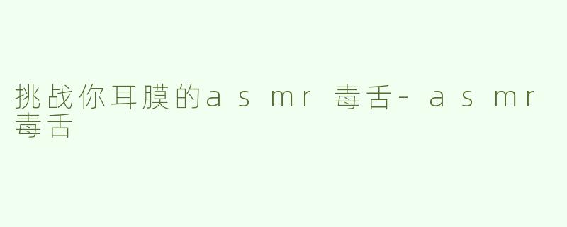 挑战你耳膜的asmr毒舌