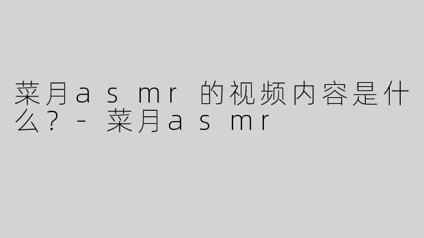 菜月asmr的视频内容是什么？