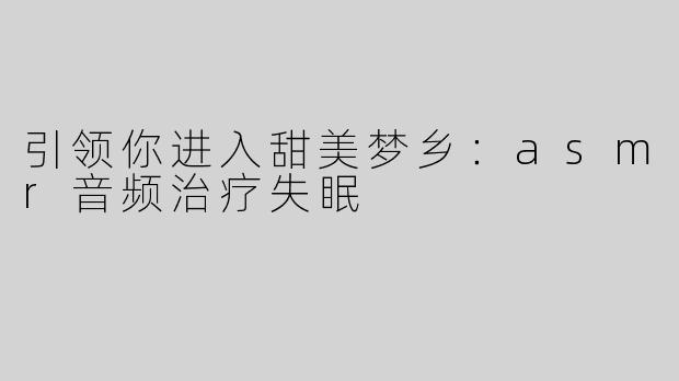 引领你进入甜美梦乡：asmr音频治疗失眠