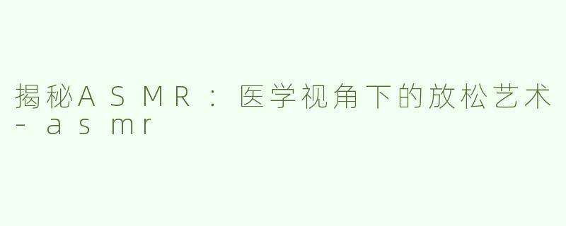 揭秘ASMR：医学视角下的放松艺术-asmr