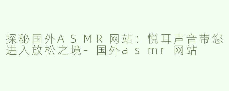 探秘国外ASMR网站：悦耳声音带您进入放松之境-国外asmr网站