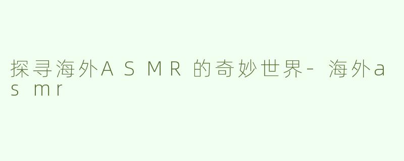 探寻海外ASMR的奇妙世界-海外asmr