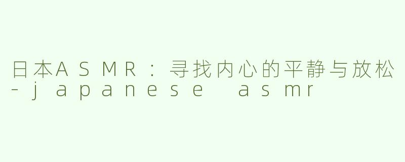 日本ASMR：寻找内心的平静与放松-japanese asmr