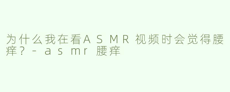 为什么我在看ASMR视频时会觉得腰痒？